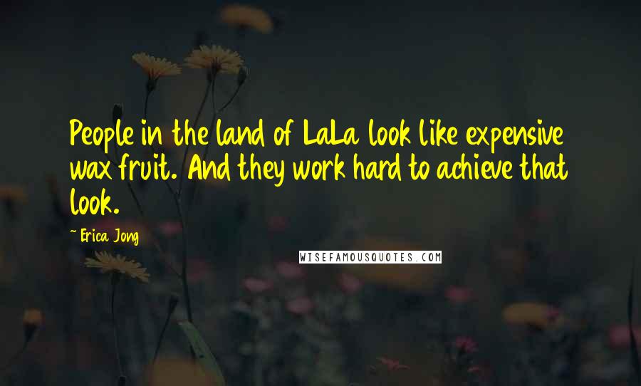 Erica Jong Quotes: People in the land of LaLa look like expensive wax fruit. And they work hard to achieve that look.