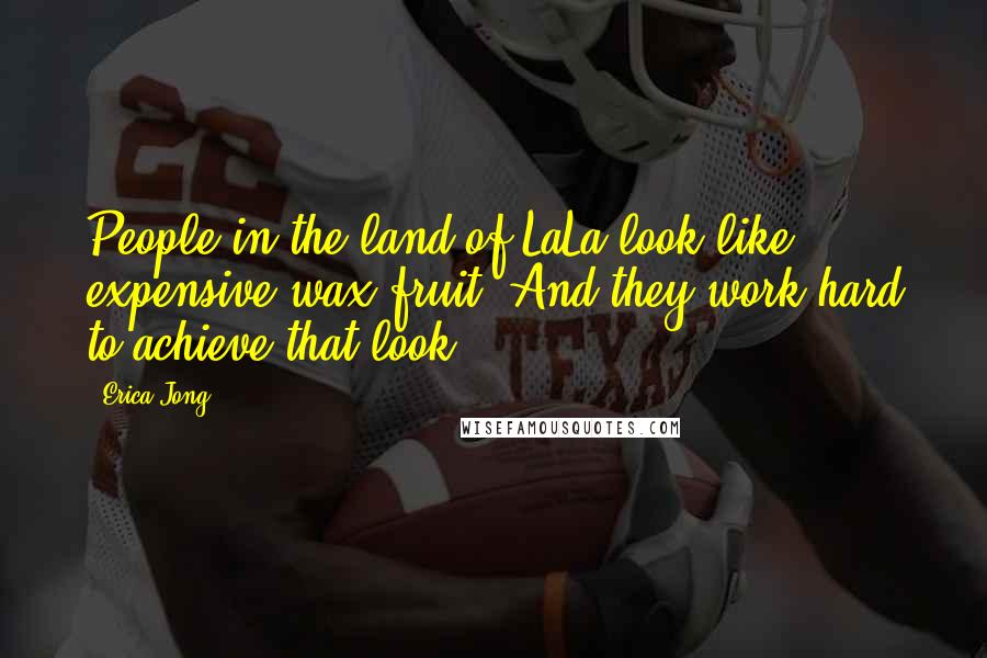 Erica Jong Quotes: People in the land of LaLa look like expensive wax fruit. And they work hard to achieve that look.