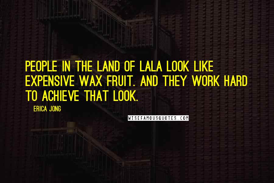 Erica Jong Quotes: People in the land of LaLa look like expensive wax fruit. And they work hard to achieve that look.