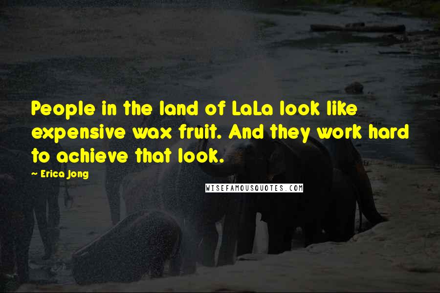 Erica Jong Quotes: People in the land of LaLa look like expensive wax fruit. And they work hard to achieve that look.