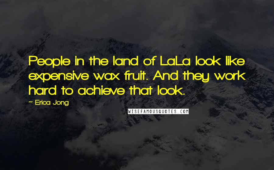 Erica Jong Quotes: People in the land of LaLa look like expensive wax fruit. And they work hard to achieve that look.