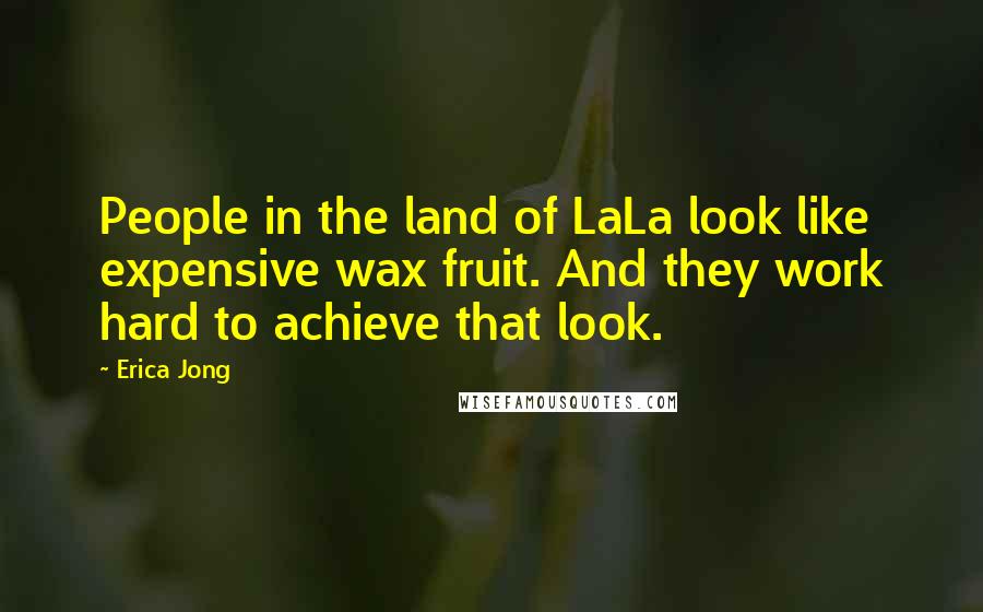 Erica Jong Quotes: People in the land of LaLa look like expensive wax fruit. And they work hard to achieve that look.