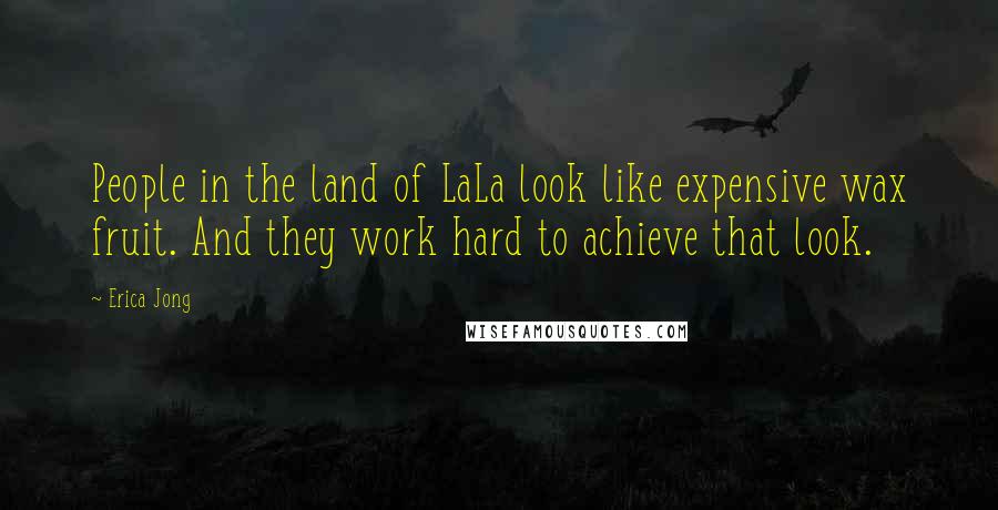 Erica Jong Quotes: People in the land of LaLa look like expensive wax fruit. And they work hard to achieve that look.