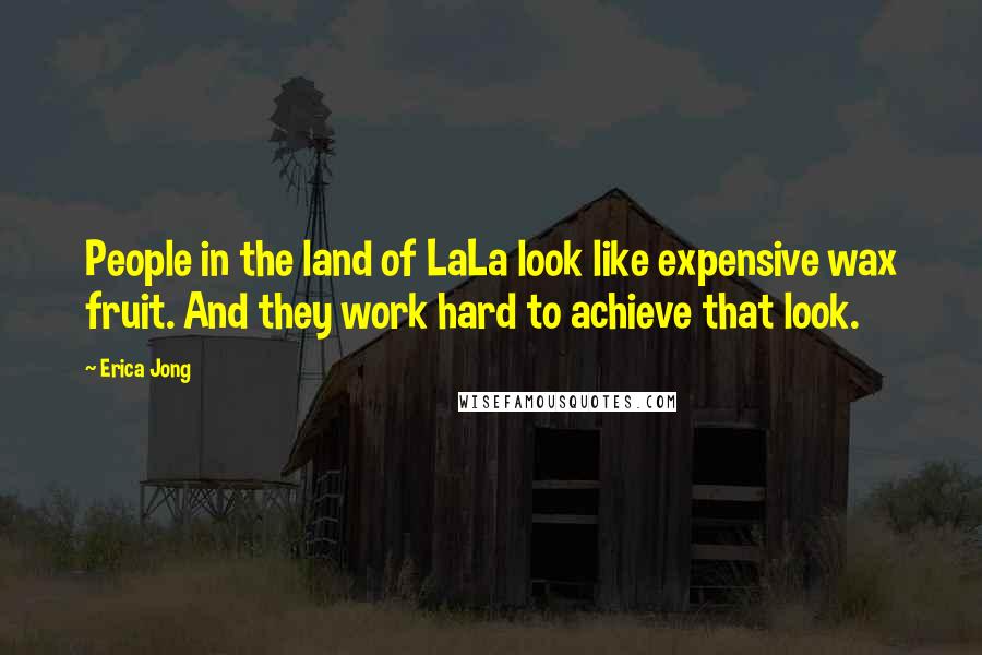 Erica Jong Quotes: People in the land of LaLa look like expensive wax fruit. And they work hard to achieve that look.