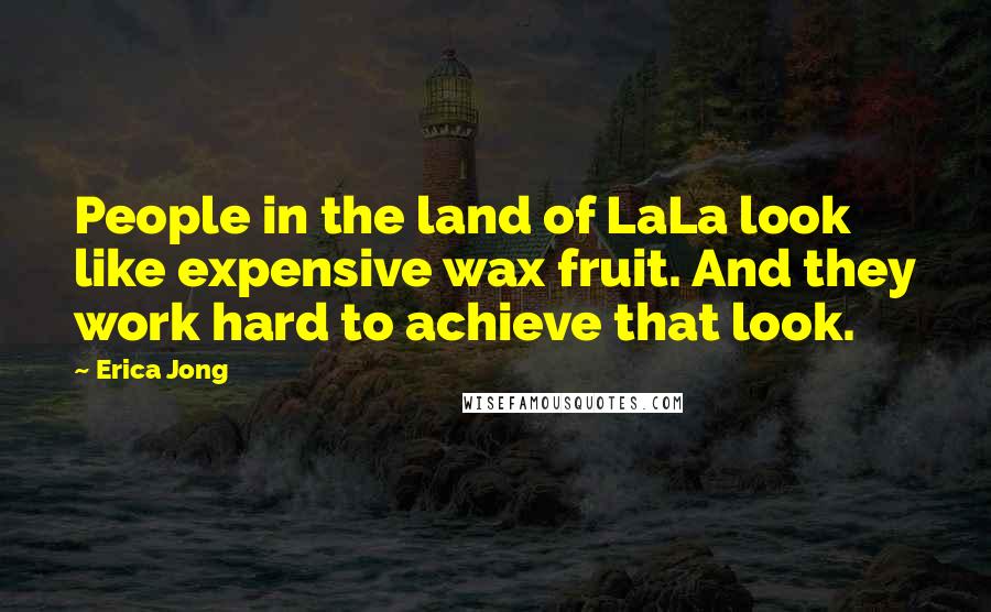 Erica Jong Quotes: People in the land of LaLa look like expensive wax fruit. And they work hard to achieve that look.