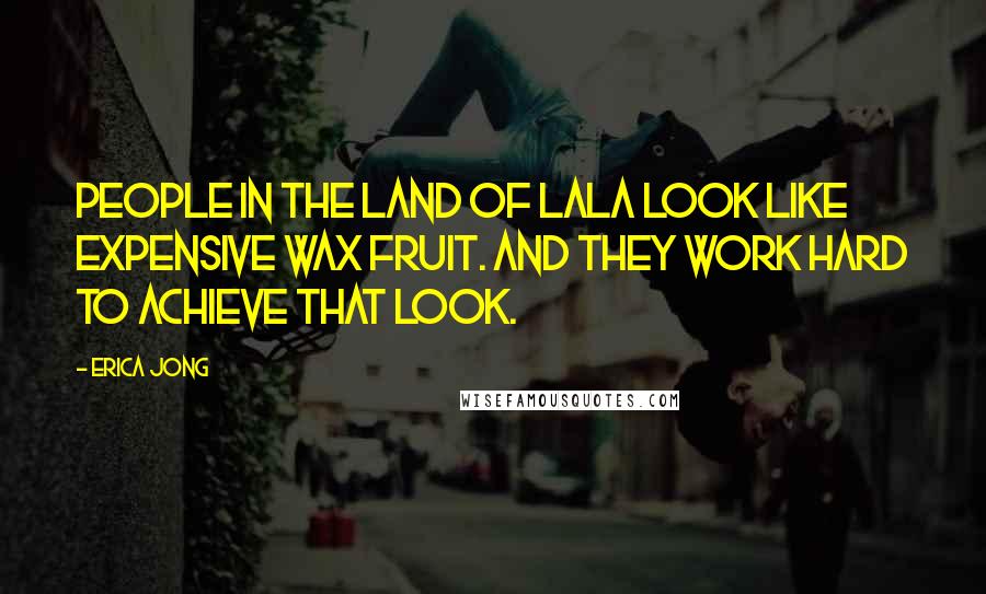 Erica Jong Quotes: People in the land of LaLa look like expensive wax fruit. And they work hard to achieve that look.