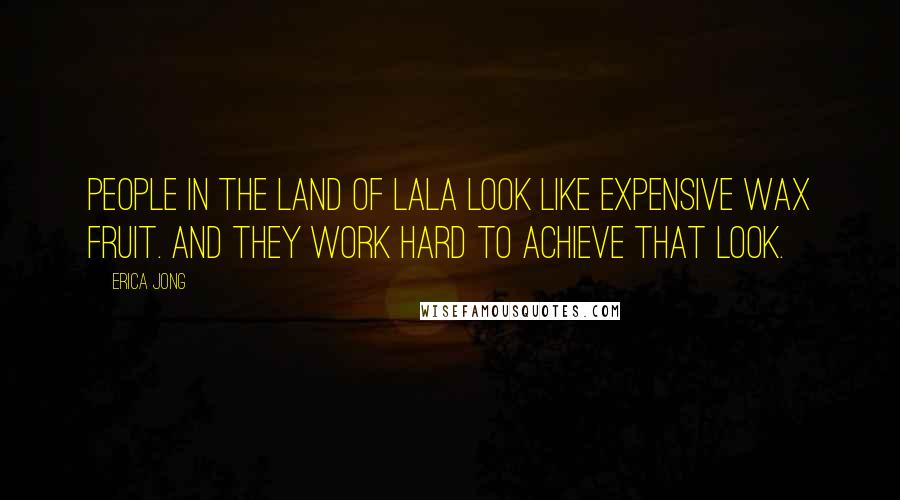 Erica Jong Quotes: People in the land of LaLa look like expensive wax fruit. And they work hard to achieve that look.