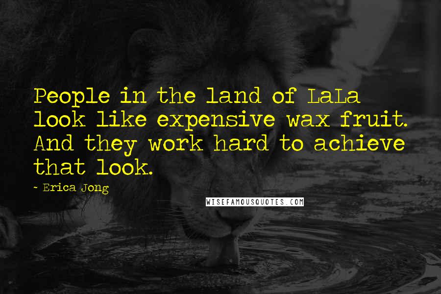 Erica Jong Quotes: People in the land of LaLa look like expensive wax fruit. And they work hard to achieve that look.