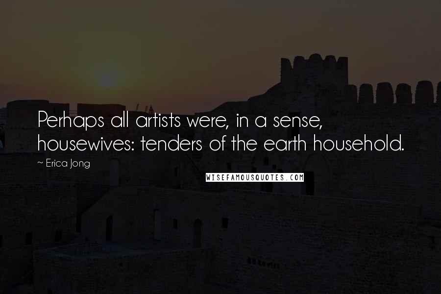 Erica Jong Quotes: Perhaps all artists were, in a sense, housewives: tenders of the earth household.