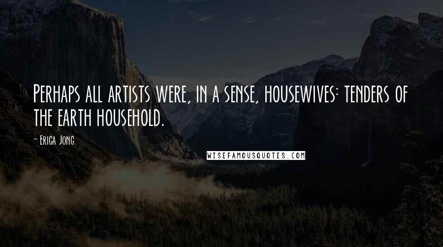 Erica Jong Quotes: Perhaps all artists were, in a sense, housewives: tenders of the earth household.