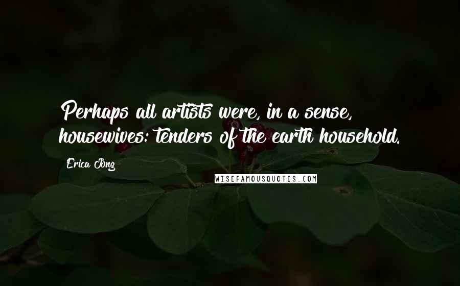 Erica Jong Quotes: Perhaps all artists were, in a sense, housewives: tenders of the earth household.