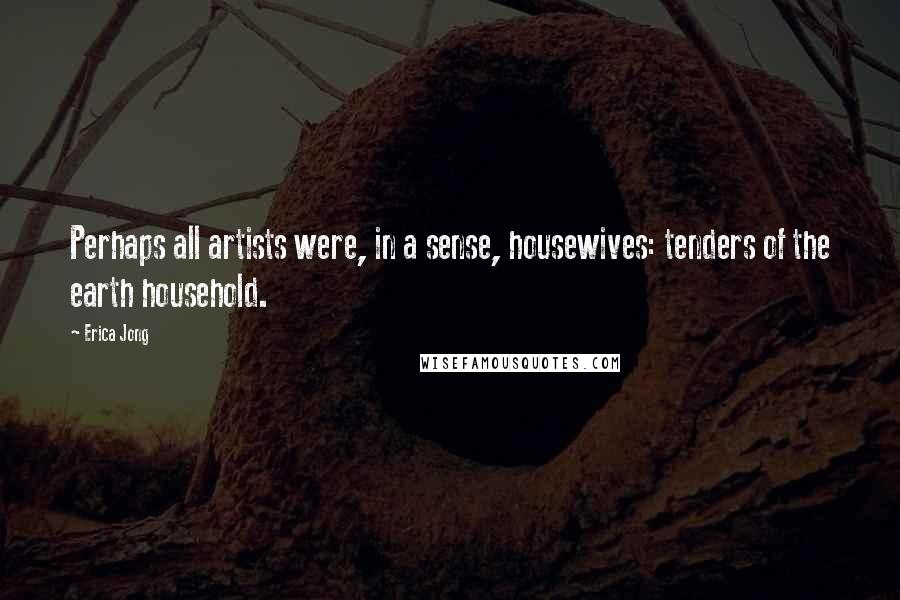 Erica Jong Quotes: Perhaps all artists were, in a sense, housewives: tenders of the earth household.