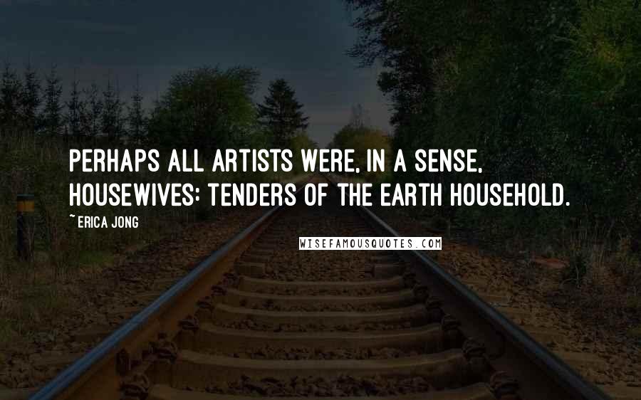 Erica Jong Quotes: Perhaps all artists were, in a sense, housewives: tenders of the earth household.