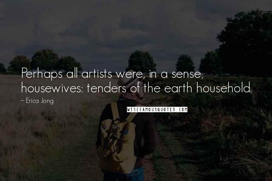 Erica Jong Quotes: Perhaps all artists were, in a sense, housewives: tenders of the earth household.