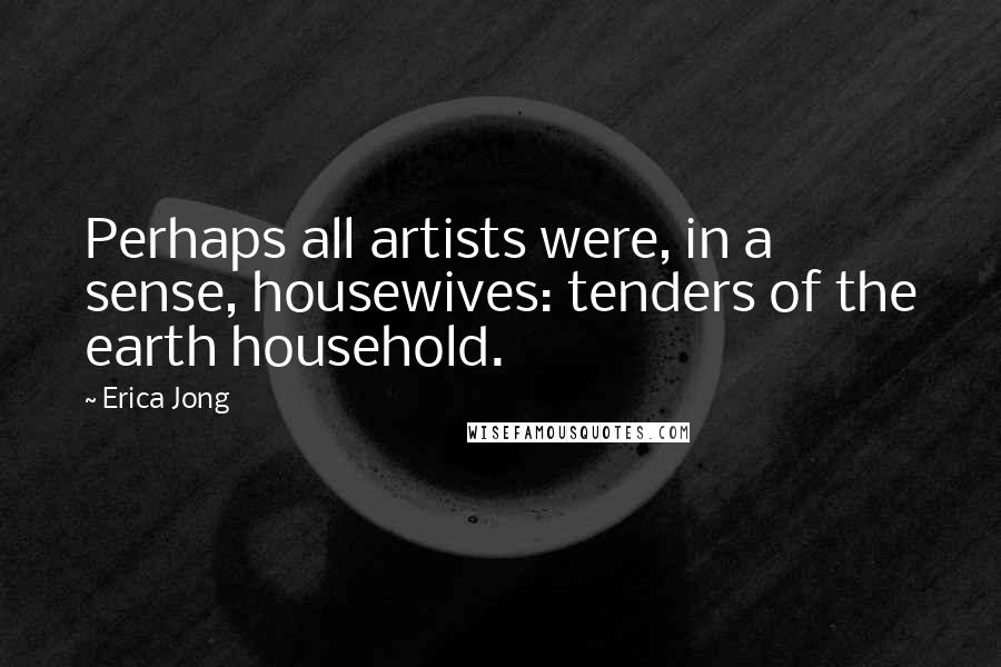 Erica Jong Quotes: Perhaps all artists were, in a sense, housewives: tenders of the earth household.