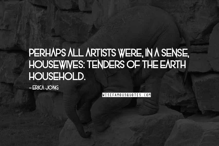 Erica Jong Quotes: Perhaps all artists were, in a sense, housewives: tenders of the earth household.
