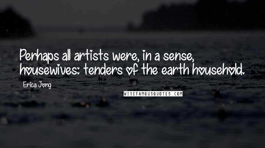 Erica Jong Quotes: Perhaps all artists were, in a sense, housewives: tenders of the earth household.