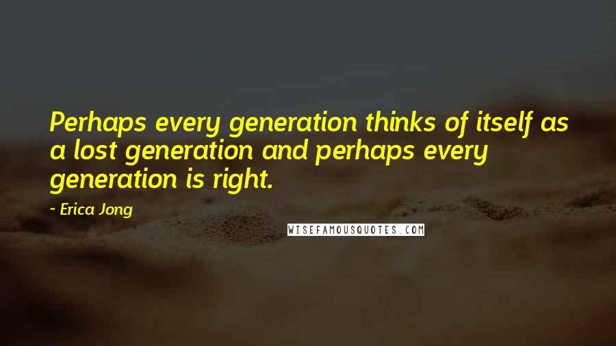 Erica Jong Quotes: Perhaps every generation thinks of itself as a lost generation and perhaps every generation is right.