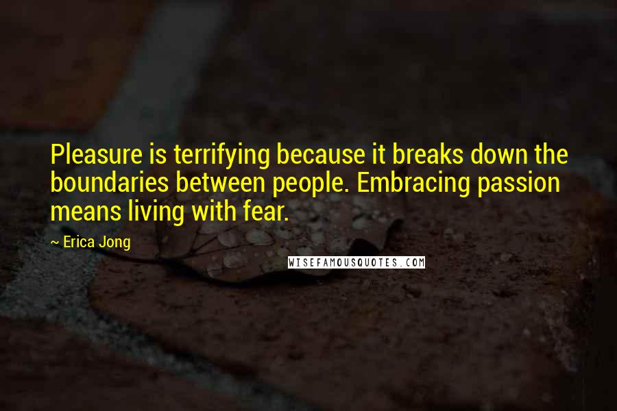 Erica Jong Quotes: Pleasure is terrifying because it breaks down the boundaries between people. Embracing passion means living with fear.