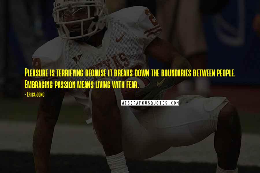 Erica Jong Quotes: Pleasure is terrifying because it breaks down the boundaries between people. Embracing passion means living with fear.