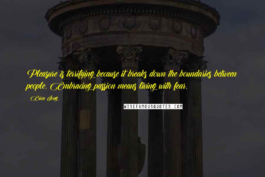 Erica Jong Quotes: Pleasure is terrifying because it breaks down the boundaries between people. Embracing passion means living with fear.