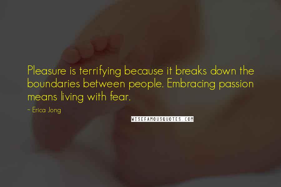 Erica Jong Quotes: Pleasure is terrifying because it breaks down the boundaries between people. Embracing passion means living with fear.