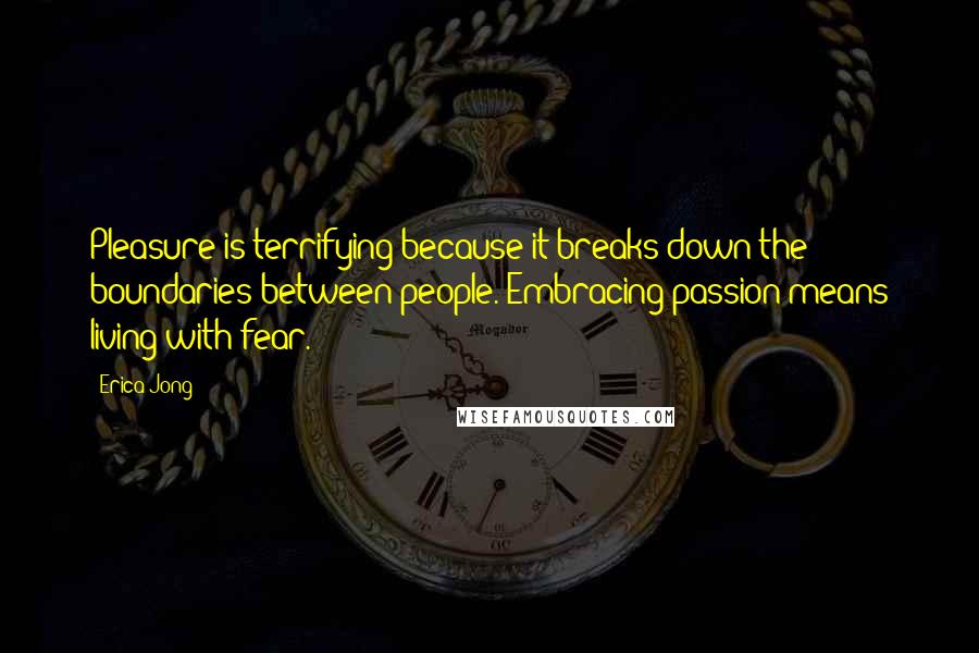 Erica Jong Quotes: Pleasure is terrifying because it breaks down the boundaries between people. Embracing passion means living with fear.