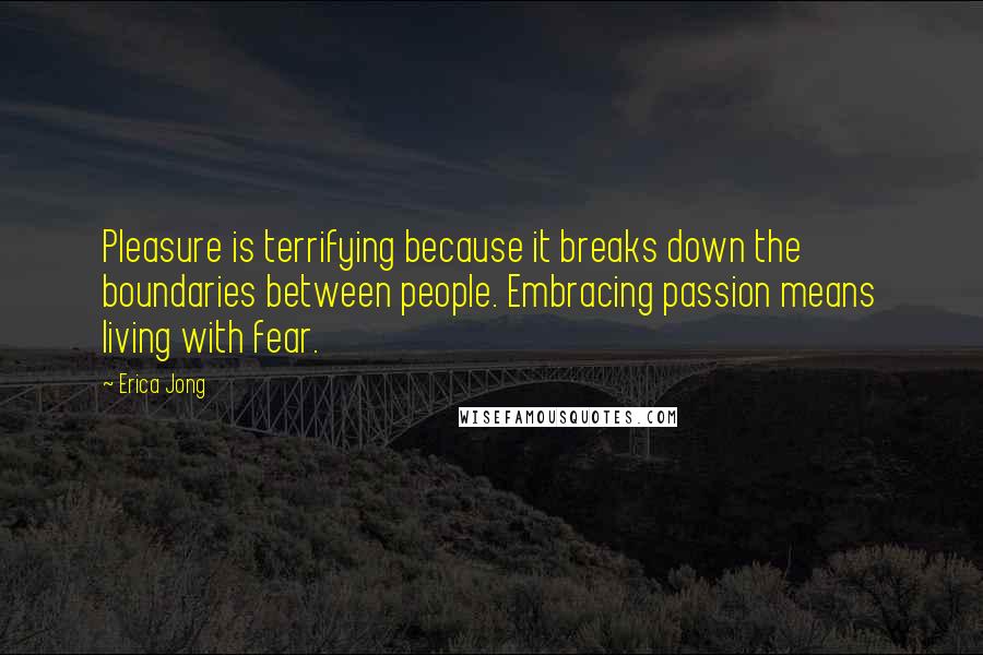 Erica Jong Quotes: Pleasure is terrifying because it breaks down the boundaries between people. Embracing passion means living with fear.