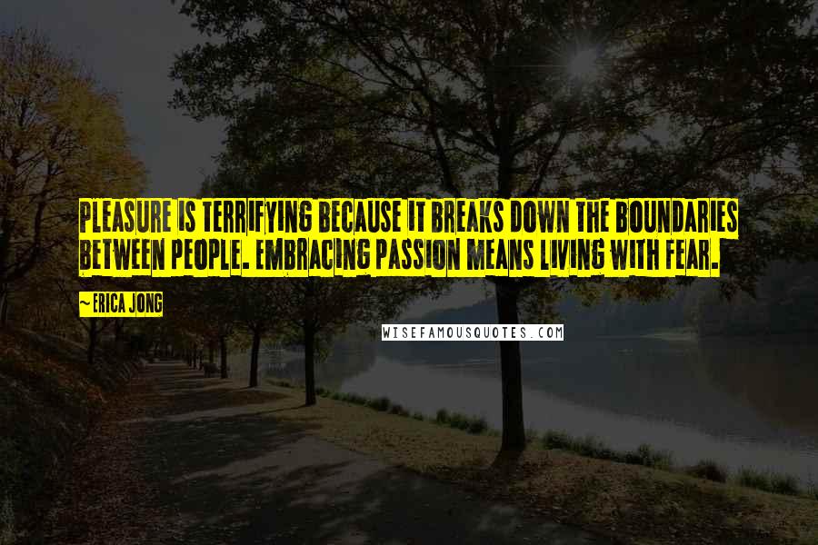 Erica Jong Quotes: Pleasure is terrifying because it breaks down the boundaries between people. Embracing passion means living with fear.