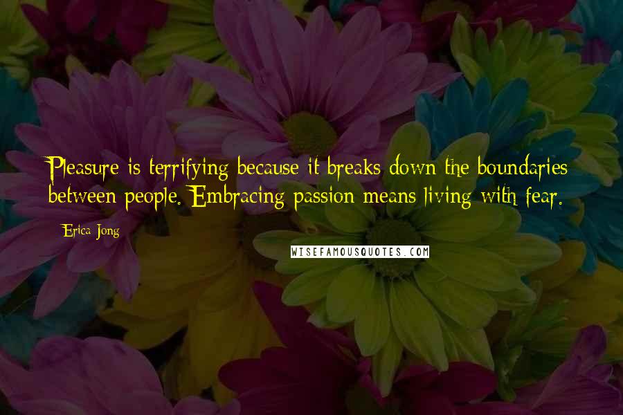 Erica Jong Quotes: Pleasure is terrifying because it breaks down the boundaries between people. Embracing passion means living with fear.