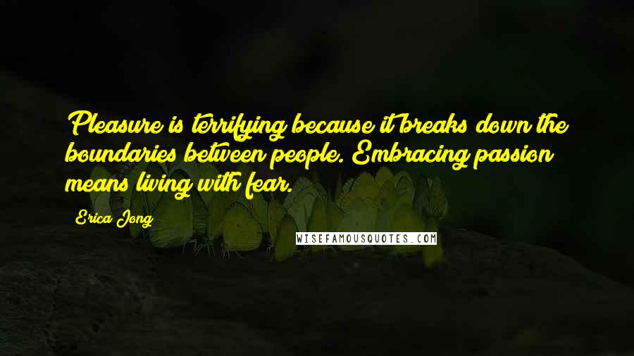 Erica Jong Quotes: Pleasure is terrifying because it breaks down the boundaries between people. Embracing passion means living with fear.