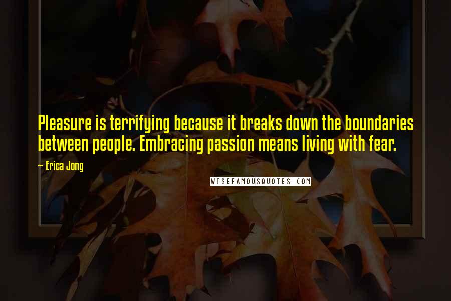 Erica Jong Quotes: Pleasure is terrifying because it breaks down the boundaries between people. Embracing passion means living with fear.