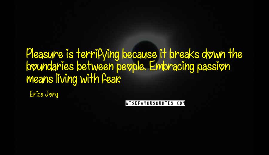 Erica Jong Quotes: Pleasure is terrifying because it breaks down the boundaries between people. Embracing passion means living with fear.