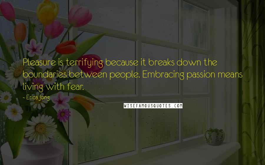 Erica Jong Quotes: Pleasure is terrifying because it breaks down the boundaries between people. Embracing passion means living with fear.