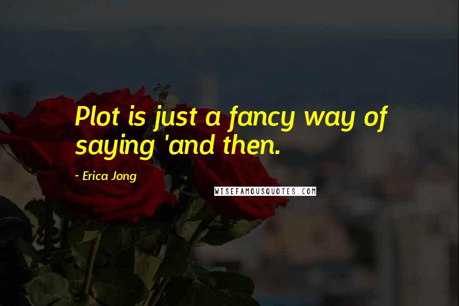 Erica Jong Quotes: Plot is just a fancy way of saying 'and then.