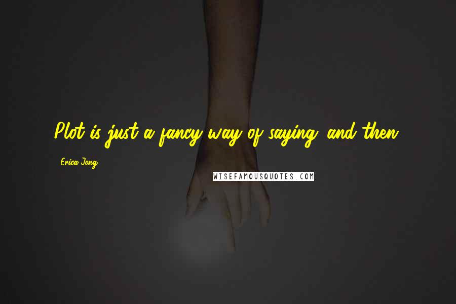 Erica Jong Quotes: Plot is just a fancy way of saying 'and then.