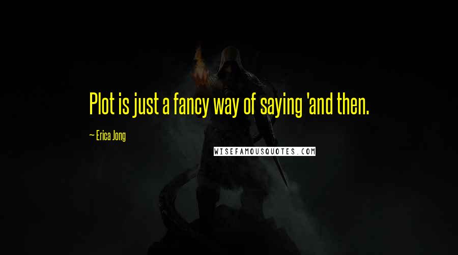 Erica Jong Quotes: Plot is just a fancy way of saying 'and then.