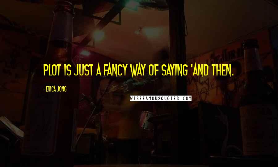 Erica Jong Quotes: Plot is just a fancy way of saying 'and then.