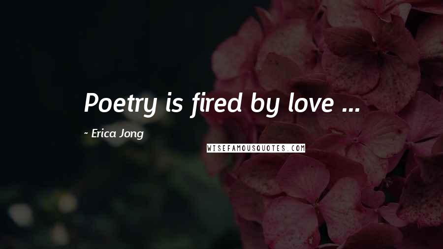 Erica Jong Quotes: Poetry is fired by love ...
