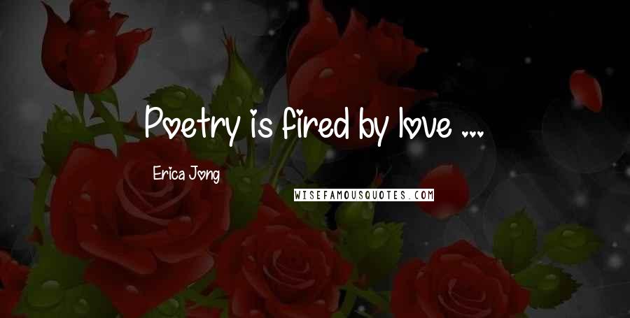 Erica Jong Quotes: Poetry is fired by love ...