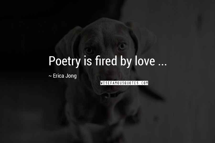 Erica Jong Quotes: Poetry is fired by love ...