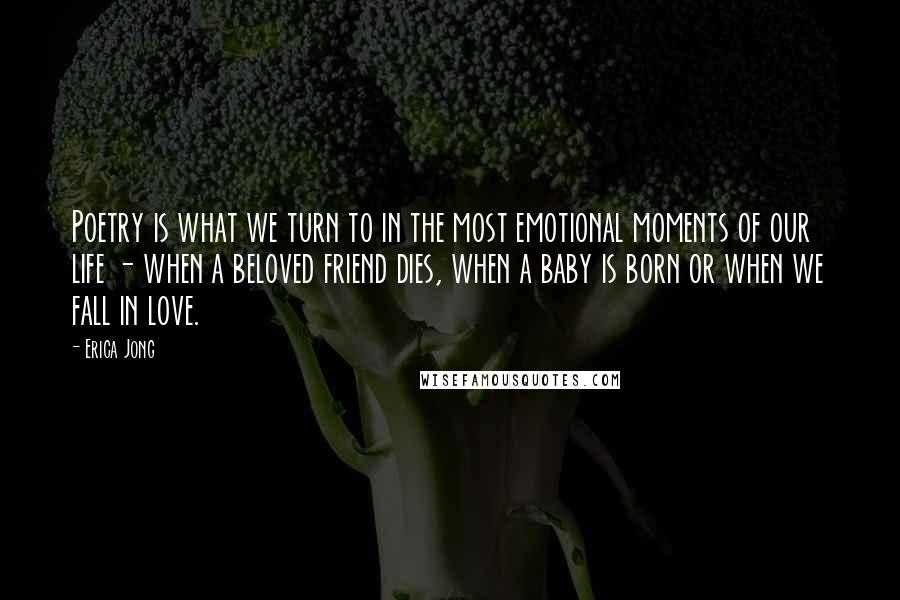 Erica Jong Quotes: Poetry is what we turn to in the most emotional moments of our life - when a beloved friend dies, when a baby is born or when we fall in love.