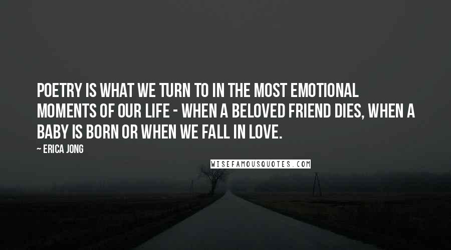 Erica Jong Quotes: Poetry is what we turn to in the most emotional moments of our life - when a beloved friend dies, when a baby is born or when we fall in love.