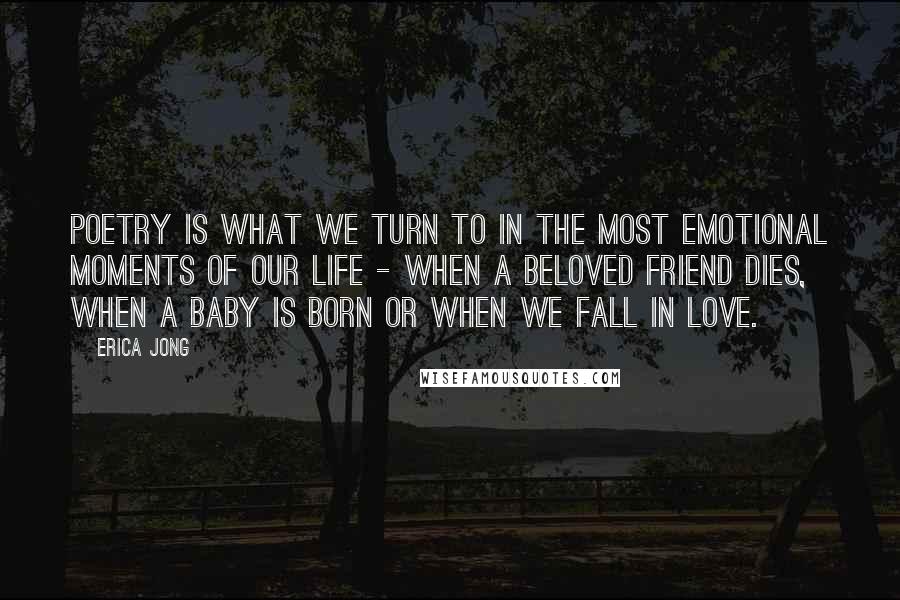 Erica Jong Quotes: Poetry is what we turn to in the most emotional moments of our life - when a beloved friend dies, when a baby is born or when we fall in love.