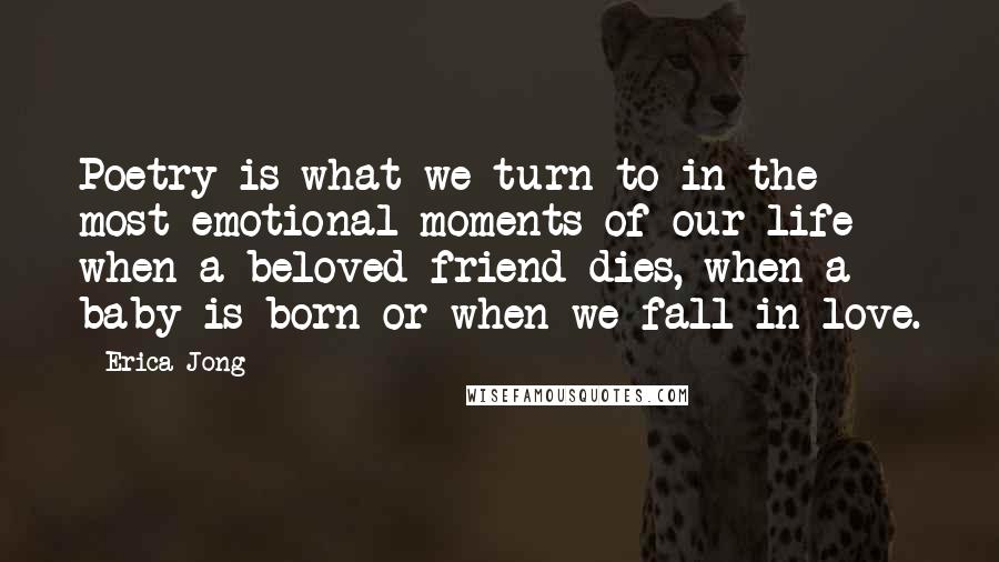 Erica Jong Quotes: Poetry is what we turn to in the most emotional moments of our life - when a beloved friend dies, when a baby is born or when we fall in love.