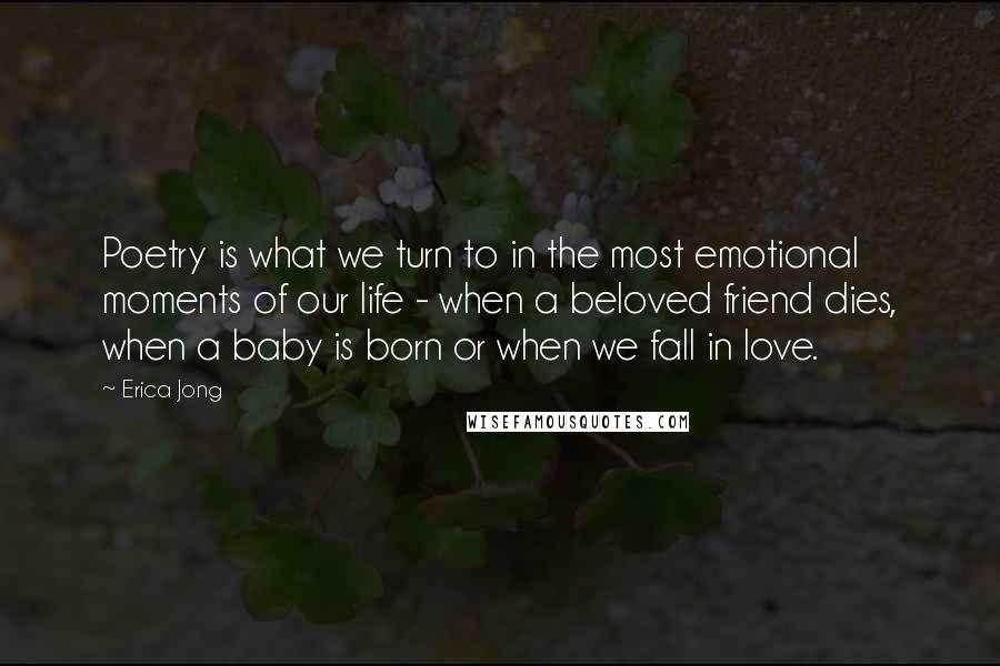 Erica Jong Quotes: Poetry is what we turn to in the most emotional moments of our life - when a beloved friend dies, when a baby is born or when we fall in love.