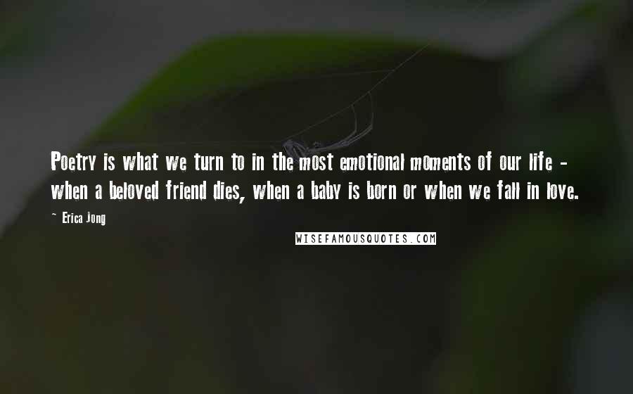 Erica Jong Quotes: Poetry is what we turn to in the most emotional moments of our life - when a beloved friend dies, when a baby is born or when we fall in love.