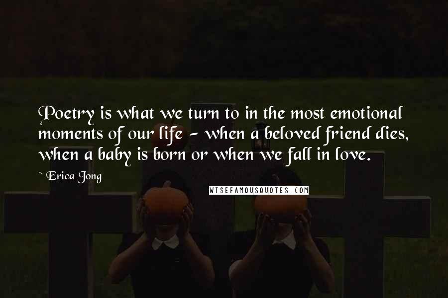 Erica Jong Quotes: Poetry is what we turn to in the most emotional moments of our life - when a beloved friend dies, when a baby is born or when we fall in love.