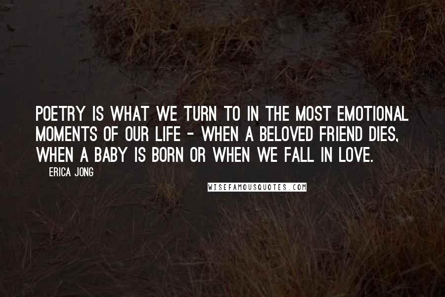 Erica Jong Quotes: Poetry is what we turn to in the most emotional moments of our life - when a beloved friend dies, when a baby is born or when we fall in love.