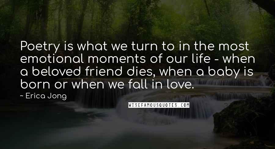 Erica Jong Quotes: Poetry is what we turn to in the most emotional moments of our life - when a beloved friend dies, when a baby is born or when we fall in love.